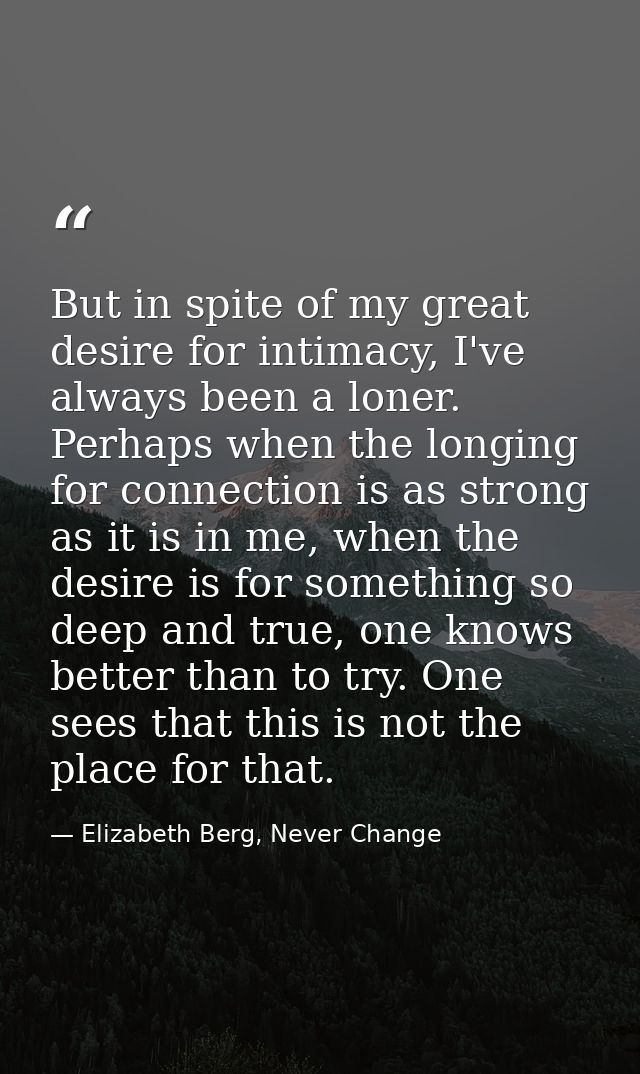But in spite of my great desire for intimacy, I've always been a loner. Perhaps when the longing for connection is as st — Elizabeth Berg, Never Change