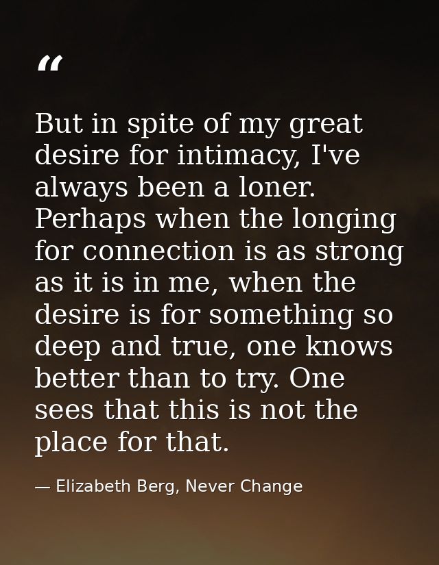 But in spite of my great desire for intimacy, I've always been a loner. Perhaps when the longing for connection is as st — Elizabeth Berg, Never Change