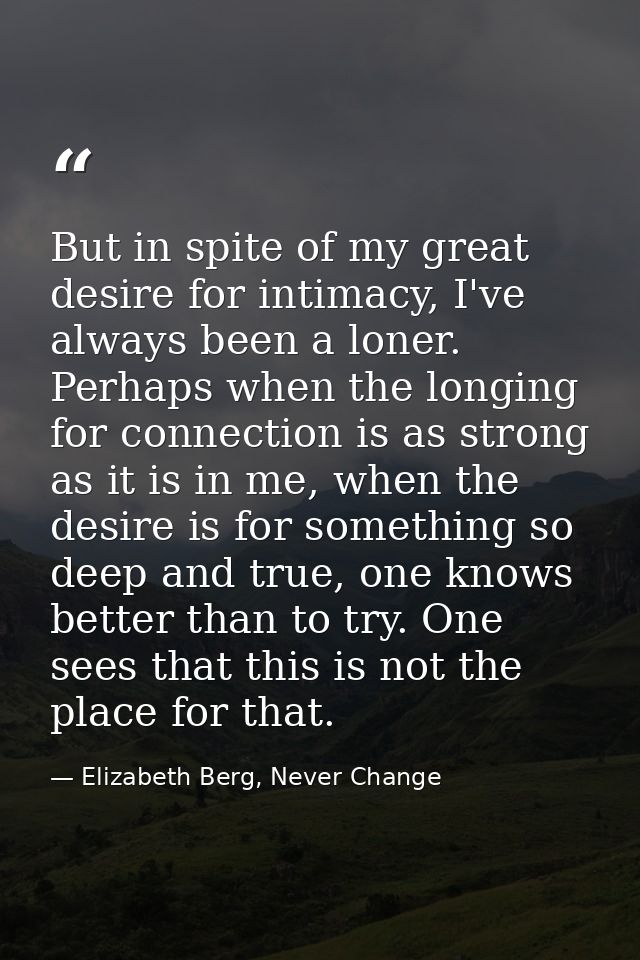 But in spite of my great desire for intimacy, I've always been a loner. Perhaps when the longing for connection is as st — Elizabeth Berg, Never Change