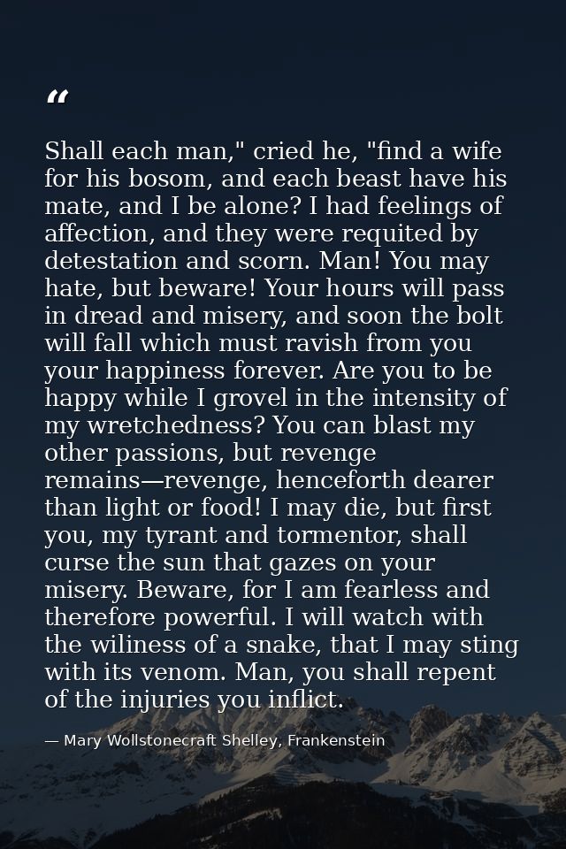 Shall each man," cried he, "find a wife for his bosom, and each beast have his mate, and I be alone? I had feelings of a — Mary Wollstonecraft Shelley, Frankenstein