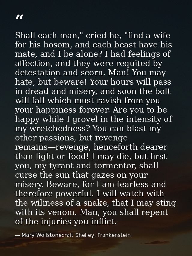 Shall each man," cried he, "find a wife for his bosom, and each beast have his mate, and I be alone? I had feelings of a — Mary Wollstonecraft Shelley, Frankenstein