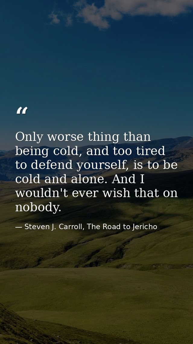 Only worse thing than being cold, and too tired to defend yourself, is to be cold and alone. And I wouldn't ever wish th — Steven J. Carroll, The Road to Jericho