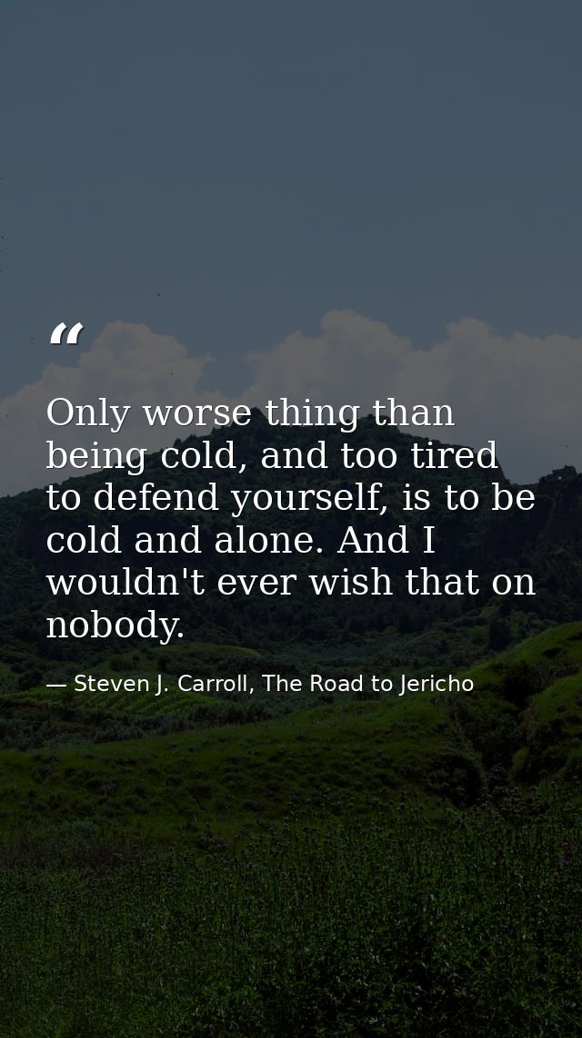 Only worse thing than being cold, and too tired to defend yourself, is to be cold and alone. And I wouldn't ever wish th — Steven J. Carroll, The Road to Jericho