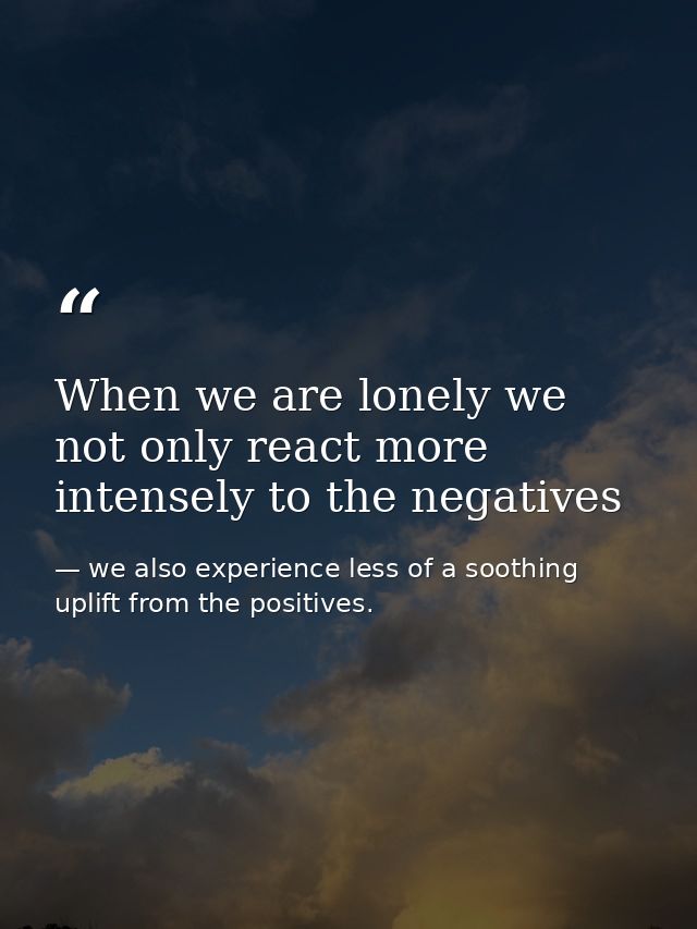 When we are lonely we not only react more intensely to the negatives — we also experience less of a soothing uplift from the positives.
