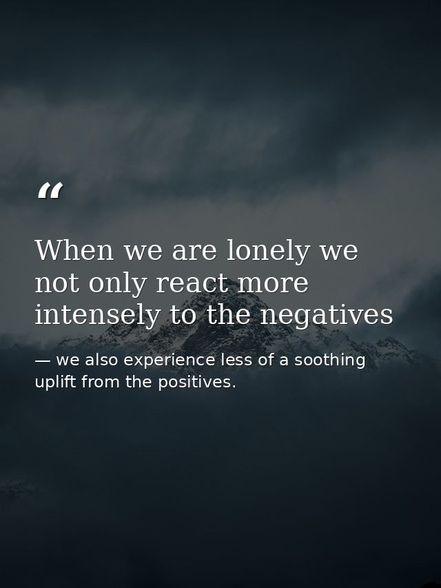 When we are lonely we not only react more intensely to the negatives — we also experience less of a soothing uplift from the positives.