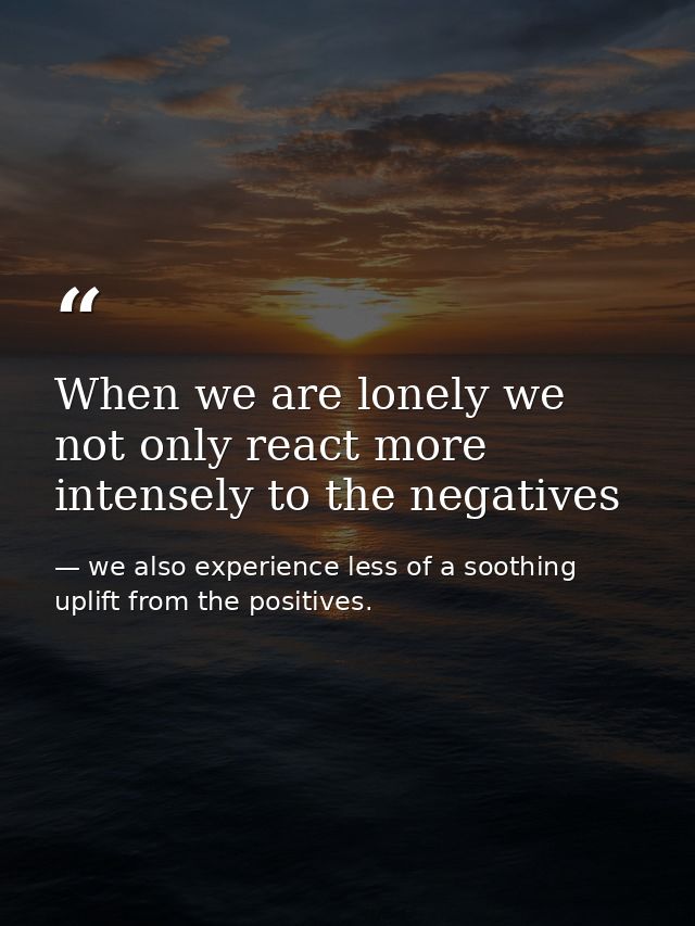 When we are lonely we not only react more intensely to the negatives — we also experience less of a soothing uplift from the positives.