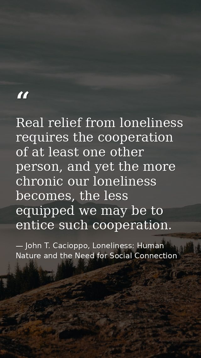 Real relief from loneliness requires the cooperation of at least one other person, and yet the more chronic our loneline — John T. Cacioppo, Loneliness: Human Nature and the Need for Social Connection