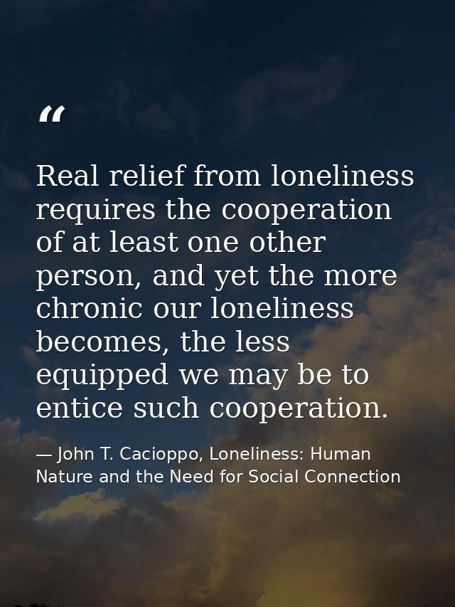 Real relief from loneliness requires the cooperation of at least one other person, and yet the more chronic our loneline — John T. Cacioppo, Loneliness: Human Nature and the Need for Social Connection