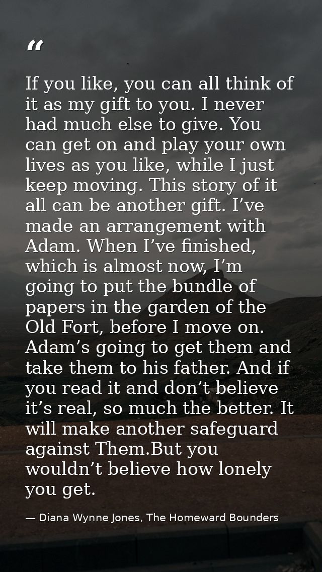 If you like, you can all think of it as my gift to you. I never had much else to give. You can get on and play your own  — Diana Wynne Jones, The Homeward Bounders
