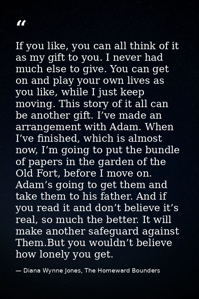 If you like, you can all think of it as my gift to you. I never had much else to give. You can get on and play your own  — Diana Wynne Jones, The Homeward Bounders