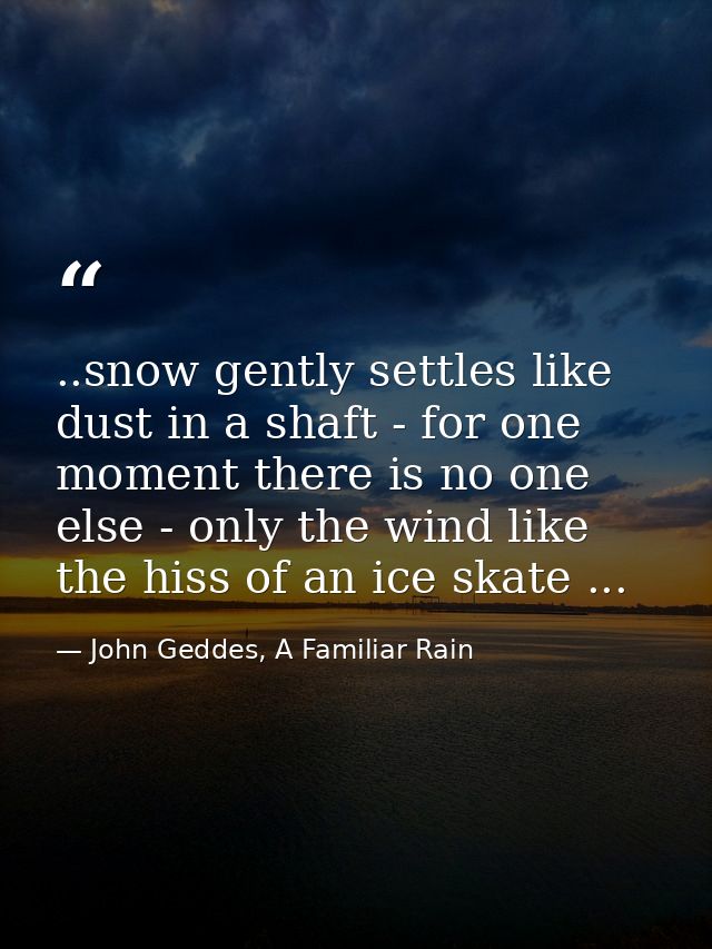 ..snow gently settles like dust in a shaft - for one moment there is no one else - only the wind like the hiss of an ice — John Geddes, A Familiar Rain