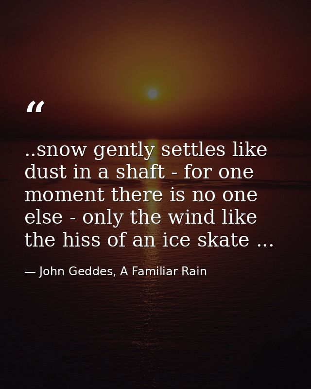..snow gently settles like dust in a shaft - for one moment there is no one else - only the wind like the hiss of an ice — John Geddes, A Familiar Rain