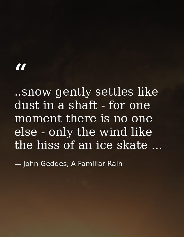 ..snow gently settles like dust in a shaft - for one moment there is no one else - only the wind like the hiss of an ice — John Geddes, A Familiar Rain