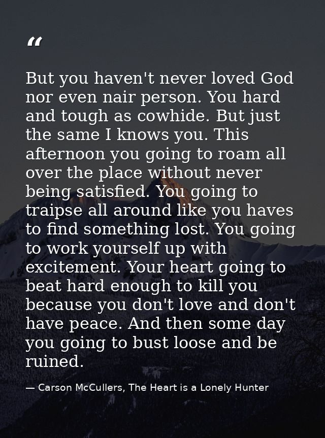 But you haven't never loved God nor even nair person. You hard and tough as cowhide. But just the same I knows you. This — Carson McCullers, The Heart is a Lonely Hunter