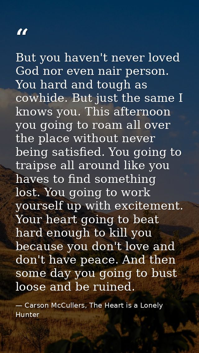 But you haven't never loved God nor even nair person. You hard and tough as cowhide. But just the same I knows you. This — Carson McCullers, The Heart is a Lonely Hunter