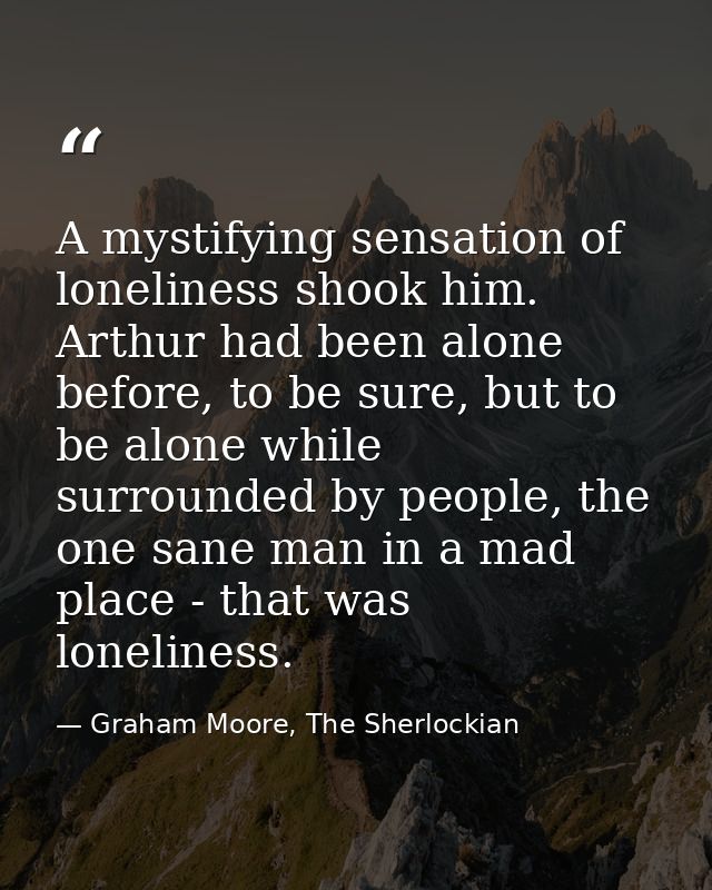 A mystifying sensation of loneliness shook him. Arthur had been alone before, to be sure, but to be alone while surround — Graham Moore, The Sherlockian
