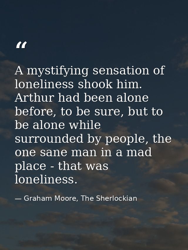 A mystifying sensation of loneliness shook him. Arthur had been alone before, to be sure, but to be alone while surround — Graham Moore, The Sherlockian