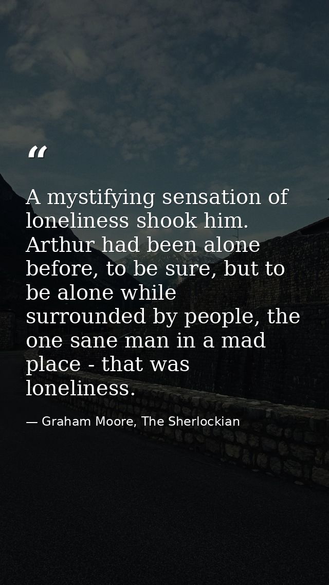 A mystifying sensation of loneliness shook him. Arthur had been alone before, to be sure, but to be alone while surround — Graham Moore, The Sherlockian