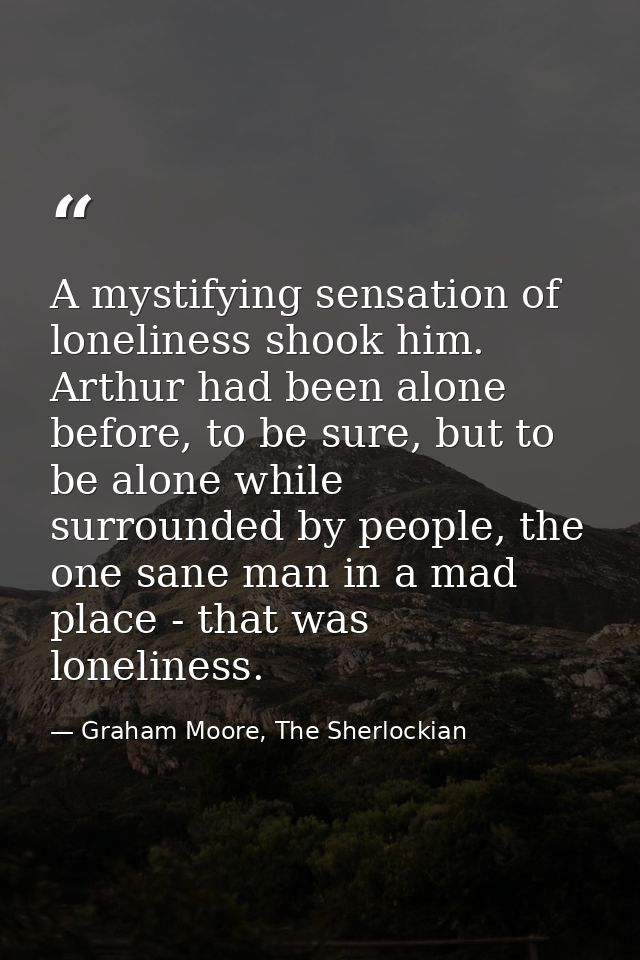 A mystifying sensation of loneliness shook him. Arthur had been alone before, to be sure, but to be alone while surround — Graham Moore, The Sherlockian