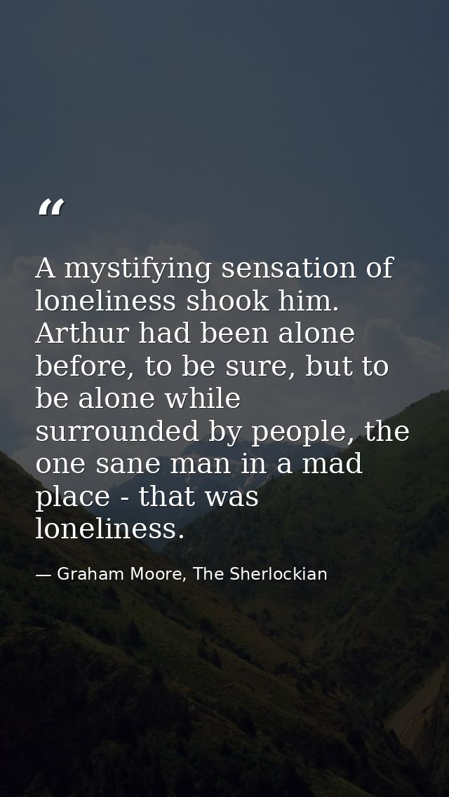 A mystifying sensation of loneliness shook him. Arthur had been alone before, to be sure, but to be alone while surround — Graham Moore, The Sherlockian