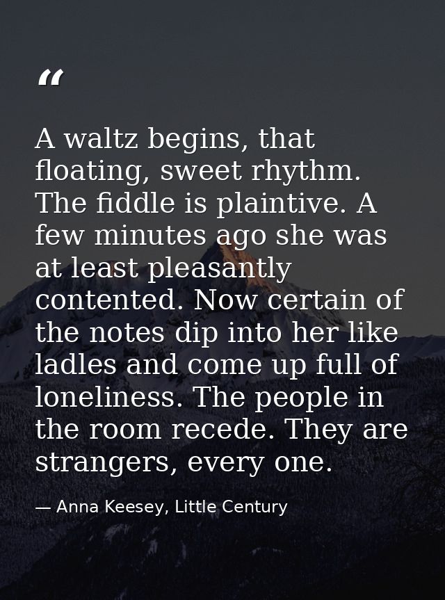 A waltz begins, that floating, sweet rhythm. The fiddle is plaintive. A few minutes ago she was at least pleasantly cont — Anna Keesey, Little Century