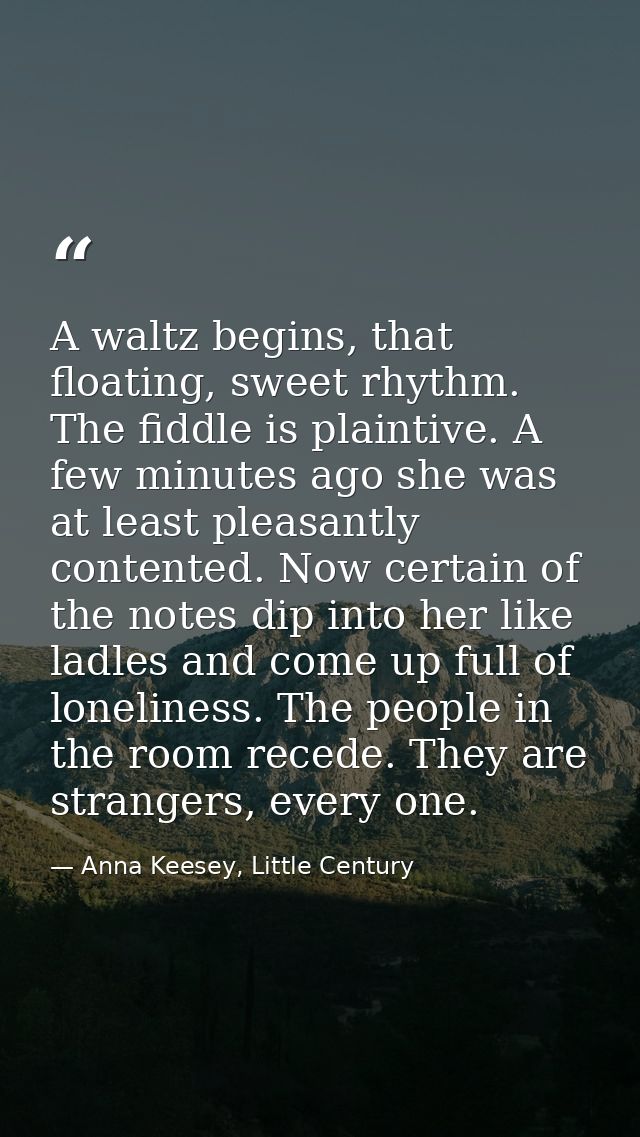 A waltz begins, that floating, sweet rhythm. The fiddle is plaintive. A few minutes ago she was at least pleasantly cont — Anna Keesey, Little Century