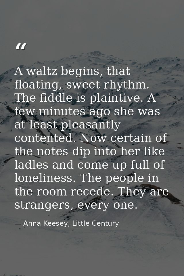 A waltz begins, that floating, sweet rhythm. The fiddle is plaintive. A few minutes ago she was at least pleasantly cont — Anna Keesey, Little Century