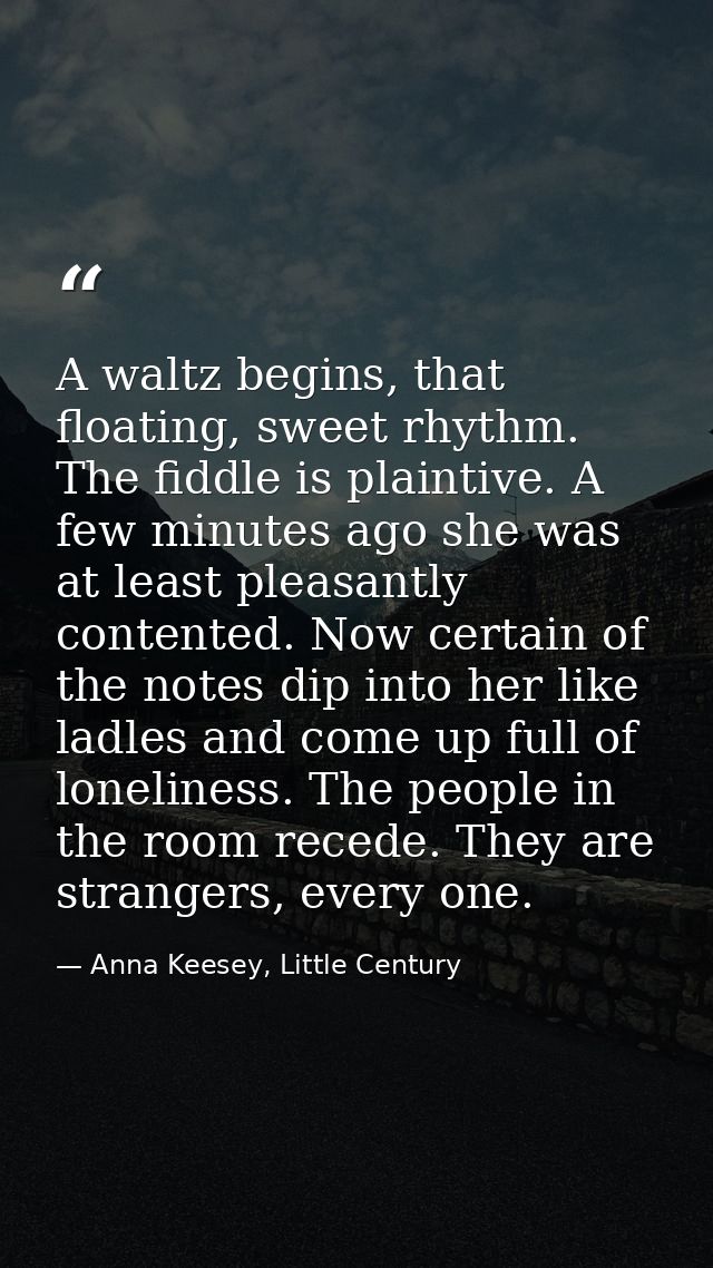 A waltz begins, that floating, sweet rhythm. The fiddle is plaintive. A few minutes ago she was at least pleasantly cont — Anna Keesey, Little Century