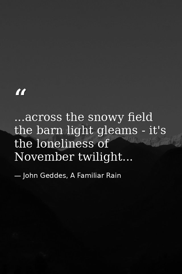 ...across the snowy field the barn light gleams - it's the loneliness of November twilight... — John Geddes, A Familiar Rain