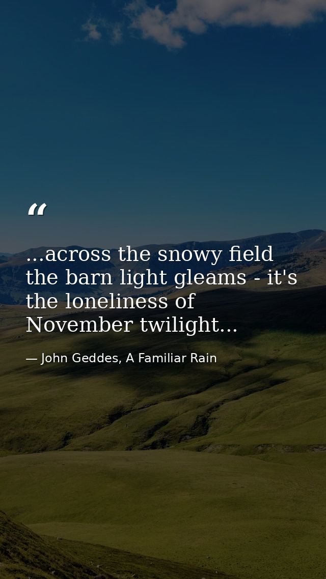...across the snowy field the barn light gleams - it's the loneliness of November twilight... — John Geddes, A Familiar Rain