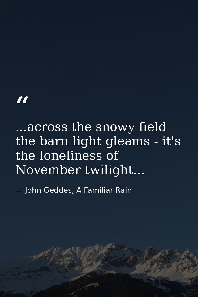...across the snowy field the barn light gleams - it's the loneliness of November twilight... — John Geddes, A Familiar Rain