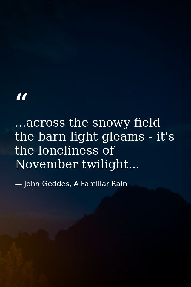 ...across the snowy field the barn light gleams - it's the loneliness of November twilight... — John Geddes, A Familiar Rain