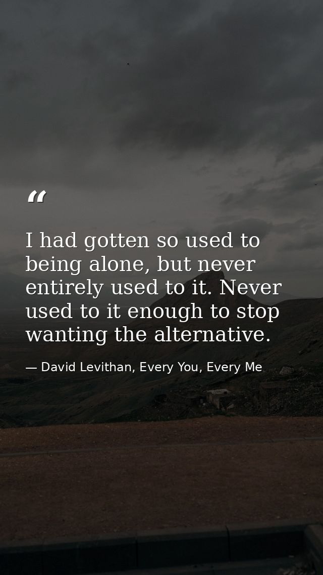 I had gotten so used to being alone, but never entirely used to it. Never used to it enough to stop wanting the alternat — David Levithan, Every You, Every Me