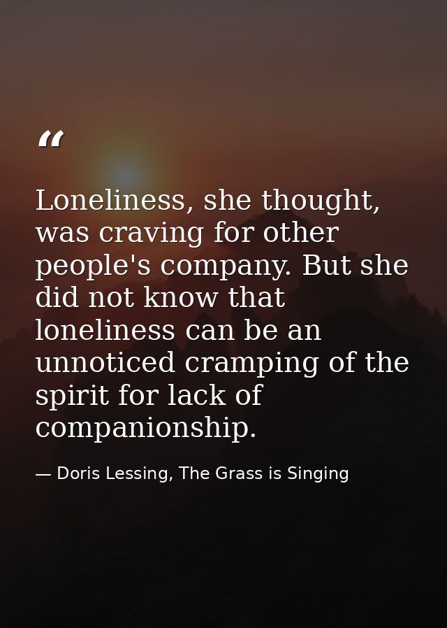 Loneliness, she thought, was craving for other people's company. But she did not know that loneliness can be an unnotice — Doris Lessing, The Grass is Singing