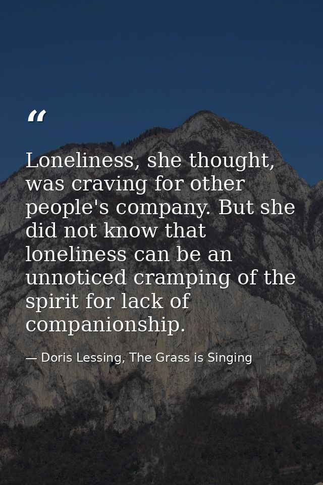Loneliness, she thought, was craving for other people's company. But she did not know that loneliness can be an unnotice — Doris Lessing, The Grass is Singing