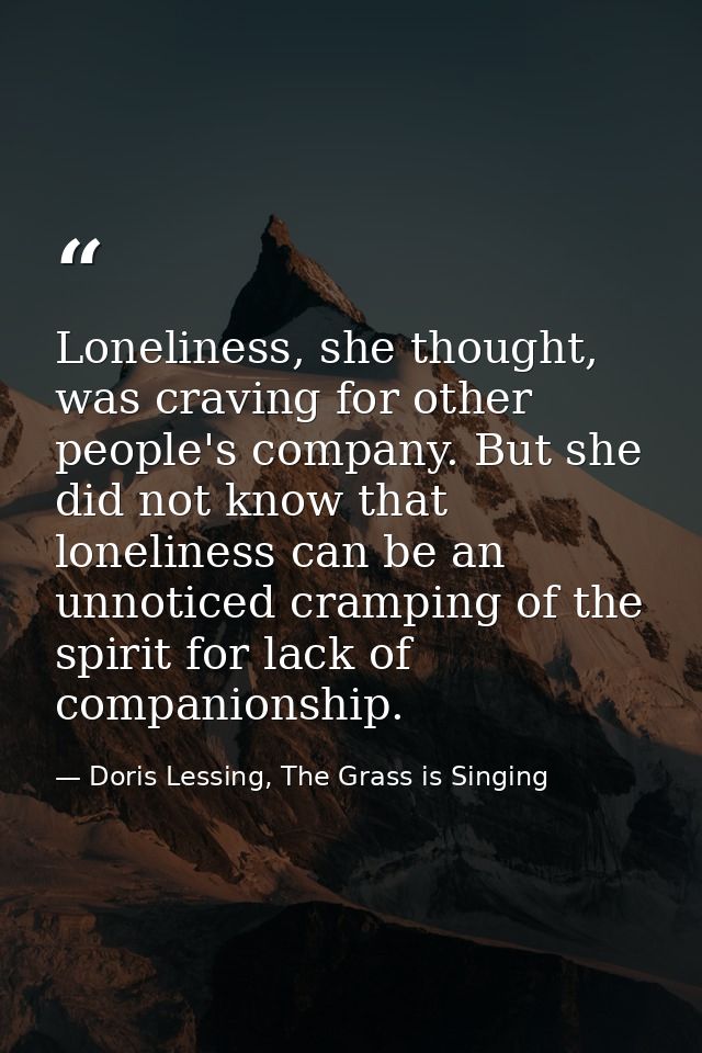 Loneliness, she thought, was craving for other people's company. But she did not know that loneliness can be an unnotice — Doris Lessing, The Grass is Singing