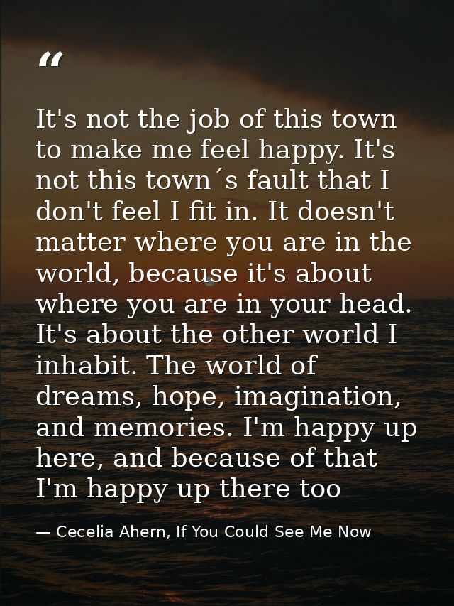 It's not the job of this town to make me feel happy. It's not this town´s fault that I don't feel I fit in. It doesn't m — Cecelia Ahern, If You Could See Me Now