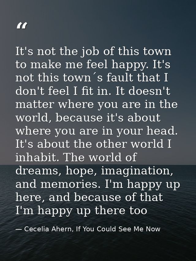 It's not the job of this town to make me feel happy. It's not this town´s fault that I don't feel I fit in. It doesn't m — Cecelia Ahern, If You Could See Me Now