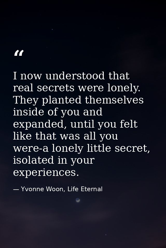 I now understood that real secrets were lonely. They planted themselves inside of you and expanded, until you felt like  — Yvonne Woon, Life Eternal