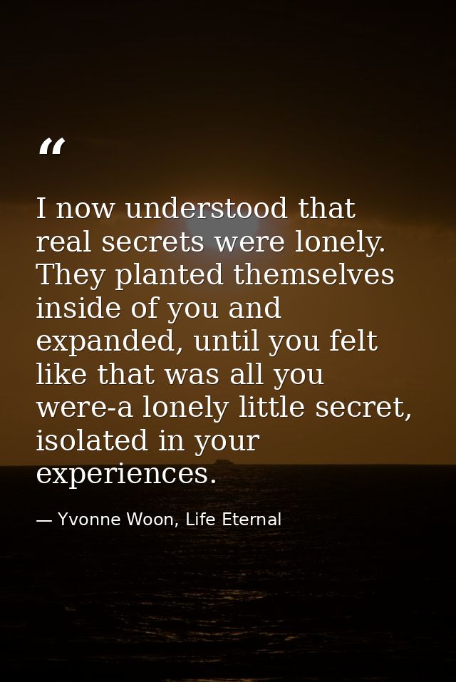 I now understood that real secrets were lonely. They planted themselves inside of you and expanded, until you felt like  — Yvonne Woon, Life Eternal