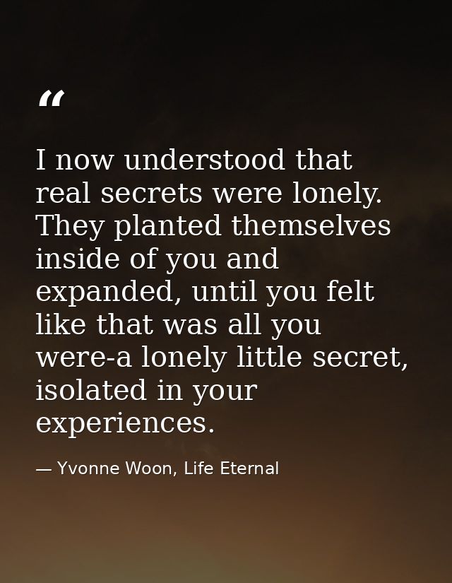 I now understood that real secrets were lonely. They planted themselves inside of you and expanded, until you felt like  — Yvonne Woon, Life Eternal
