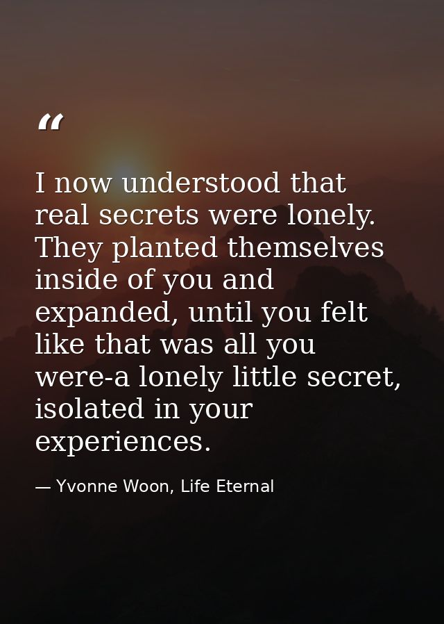 I now understood that real secrets were lonely. They planted themselves inside of you and expanded, until you felt like  — Yvonne Woon, Life Eternal