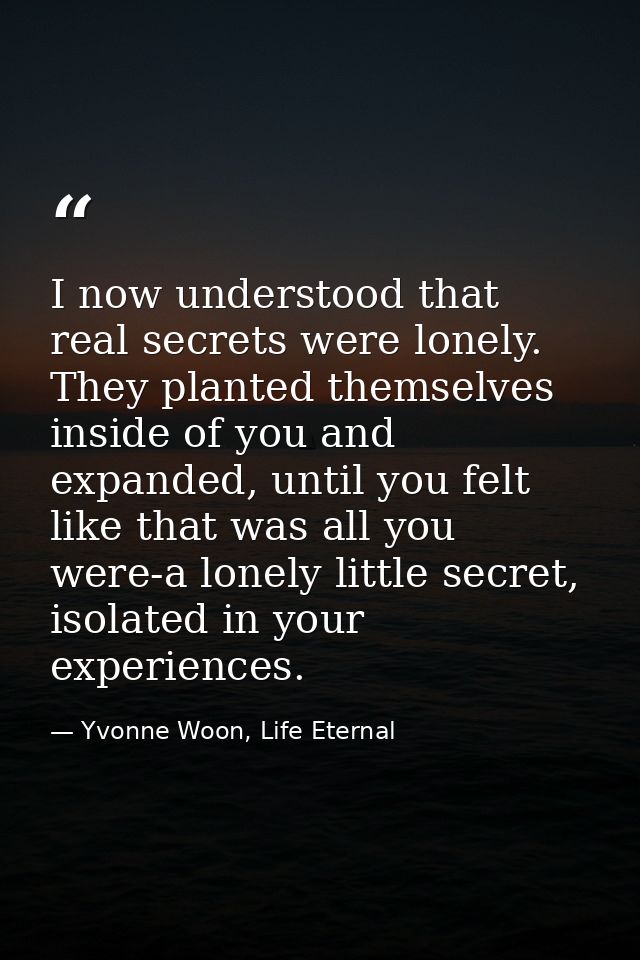 I now understood that real secrets were lonely. They planted themselves inside of you and expanded, until you felt like  — Yvonne Woon, Life Eternal