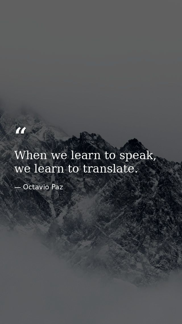 When we learn to speak, we learn to translate. — Octavio Paz