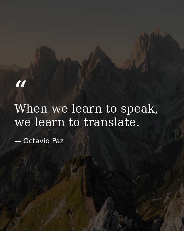 When we learn to speak, we learn to translate. — Octavio Paz