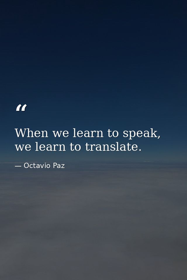 When we learn to speak, we learn to translate. — Octavio Paz