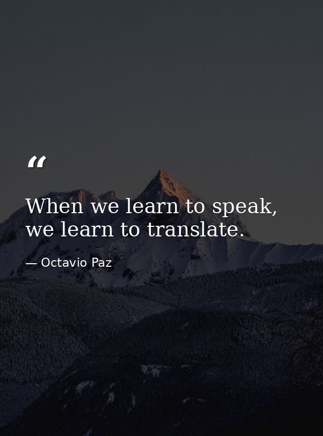 When we learn to speak, we learn to translate. — Octavio Paz