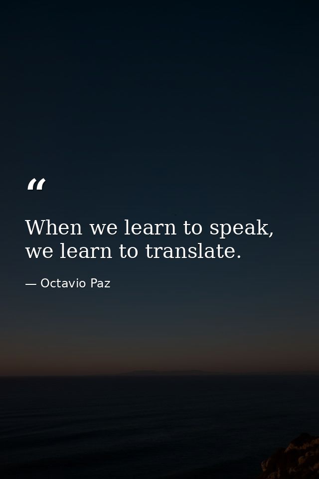 When we learn to speak, we learn to translate. — Octavio Paz
