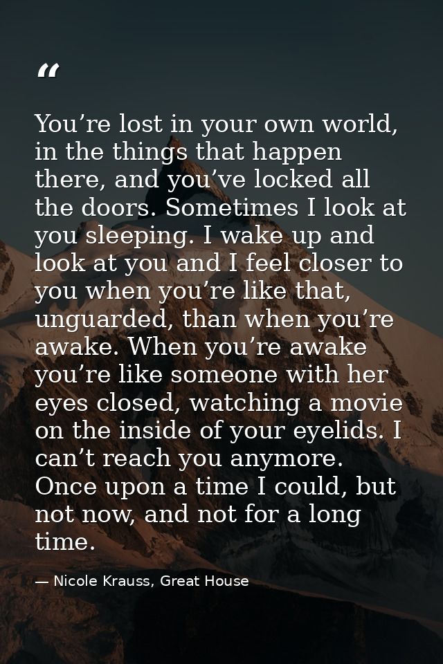 You’re lost in your own world, in the things that happen there, and you’ve locked all the doors. Sometimes I look at you — Nicole Krauss, Great House