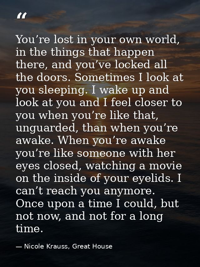 You’re lost in your own world, in the things that happen there, and you’ve locked all the doors. Sometimes I look at you — Nicole Krauss, Great House